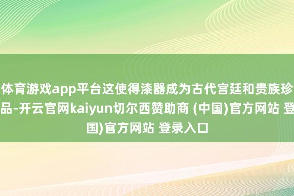 体育游戏app平台这使得漆器成为古代宫廷和贵族珍贵的珍品-开云官网kaiyun切尔西赞助商 (中国)官方网站 登录入口