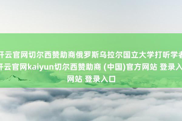开云官网切尔西赞助商俄罗斯乌拉尔国立大学打听学者-开云官网kaiyun切尔西赞助商 (中国)官方网站 登录入口