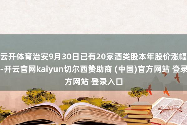 云开体育治安9月30日已有20家酒类股本年股价涨幅转正-开云官网kaiyun切尔西赞助商 (中国)官方网站 登录入口
