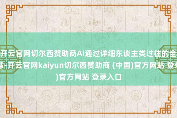 开云官网切尔西赞助商AI通过详细东谈主类过往的全部贤慧-开云官网kaiyun切尔西赞助商 (中国)官方网站 登录入口