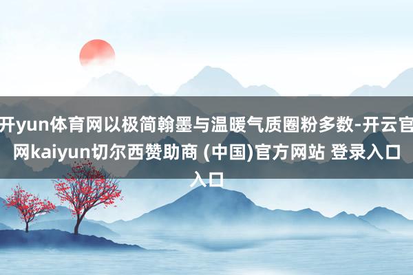 开yun体育网以极简翰墨与温暖气质圈粉多数-开云官网kaiyun切尔西赞助商 (中国)官方网站 登录入口