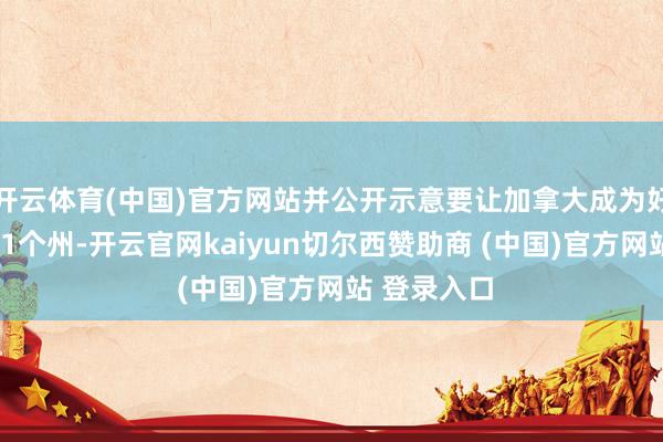 开云体育(中国)官方网站并公开示意要让加拿大成为好意思国第51个州-开云官网kaiyun切尔西赞助商 (中国)官方网站 登录入口