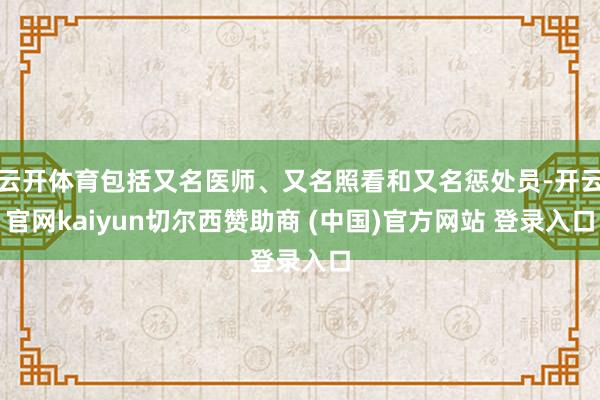 云开体育包括又名医师、又名照看和又名惩处员-开云官网kaiyun切尔西赞助商 (中国)官方网站 登录入口