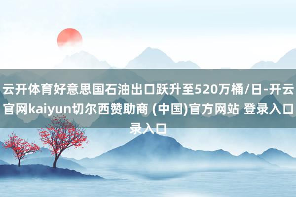 云开体育好意思国石油出口跃升至520万桶/日-开云官网kaiyun切尔西赞助商 (中国)官方网站 登录入口