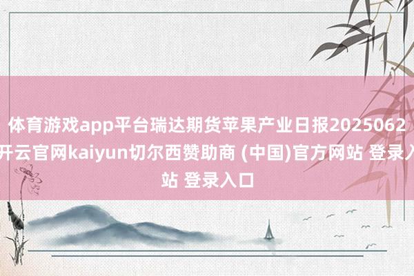 体育游戏app平台瑞达期货苹果产业日报20250624-开云官网kaiyun切尔西赞助商 (中国)官方网站 登录入口
